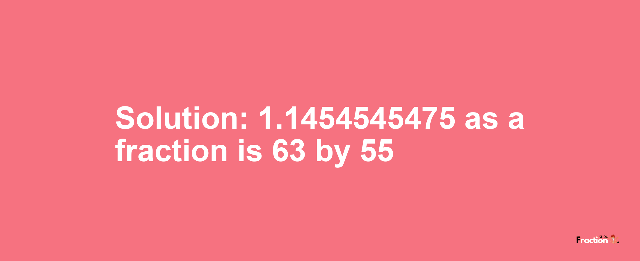 Solution:1.1454545475 as a fraction is 63/55